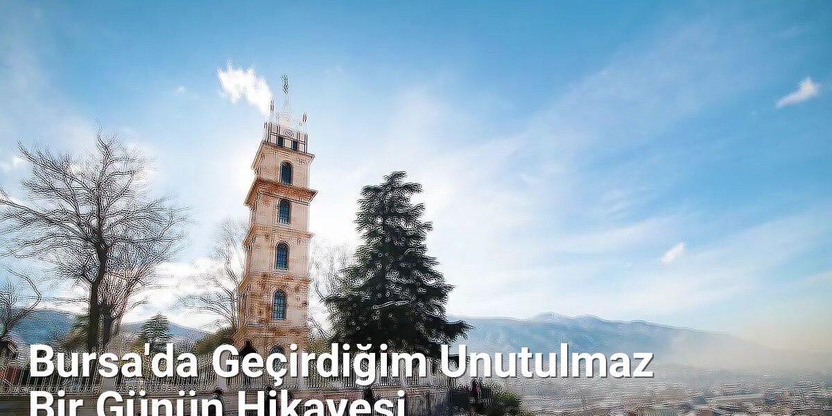 Bursa'da Geçirdiğim Unutulmaz Bir Günün Hikayesi - bursadabugunler.net.tc