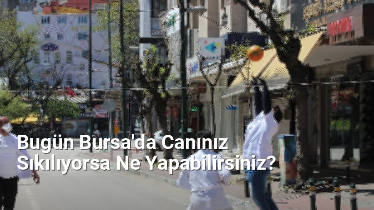 Bugün Bursa'da Canınız Sıkılıyorsa Ne Yapabilirsiniz? - bursadabugunler.net.tc